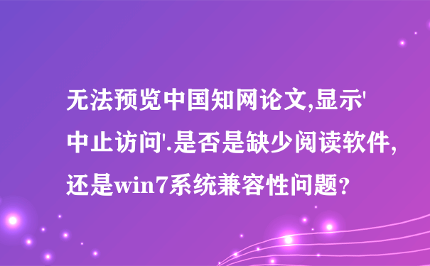 无法预览中国知网论文,显示'中止访问'.是否是缺少阅读软件,还是win7系统兼容性问题？