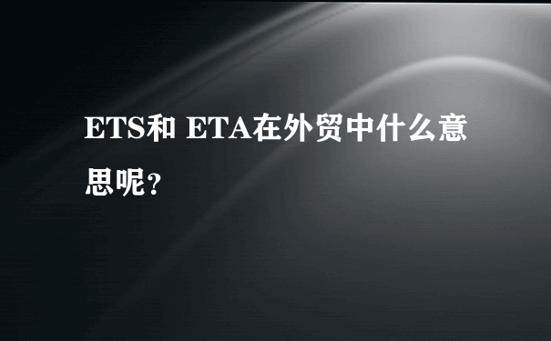 ETS和 ETA在外贸中什么意思呢？