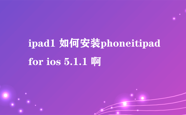 ipad1 如何安装phoneitipad for ios 5.1.1 啊