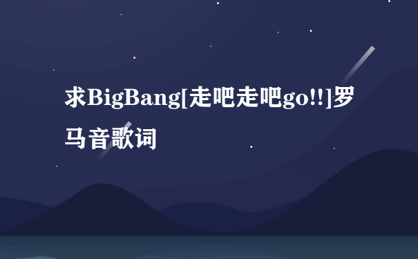 求BigBang[走吧走吧go!!]罗马音歌词
