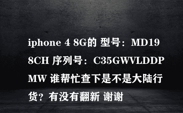 iphone 4 8G的 型号：MD198CH 序列号：C35GWVLDDPMW 谁帮忙查下是不是大陆行货？有没有翻新 谢谢