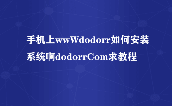 手机上wwWdodorr如何安装系统啊dodorrCom求教程