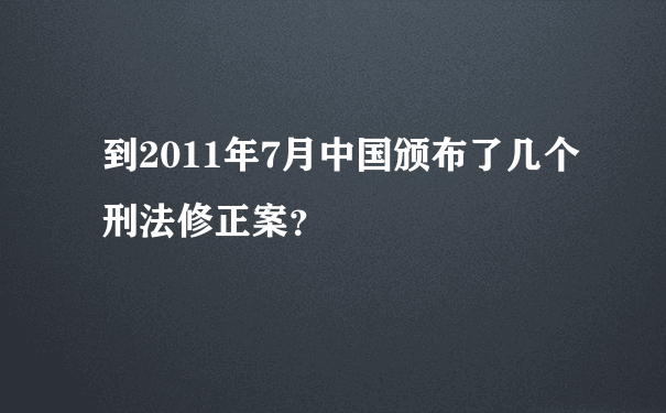 到2011年7月中国颁布了几个刑法修正案？