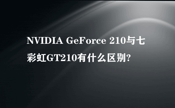 NVIDIA GeForce 210与七彩虹GT210有什么区别?