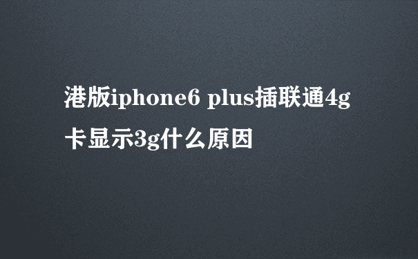 港版iphone6 plus插联通4g卡显示3g什么原因