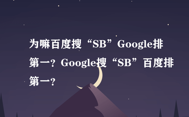 为嘛百度搜“SB”Google排第一？Google搜“SB”百度排第一？