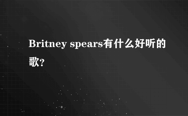 Britney spears有什么好听的歌？