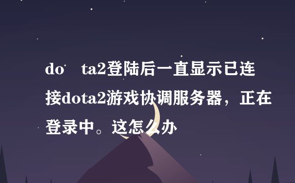 do ta2登陆后一直显示已连接dota2游戏协调服务器，正在登录中。这怎么办