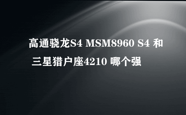 高通骁龙S4 MSM8960 S4 和 三星猎户座4210 哪个强