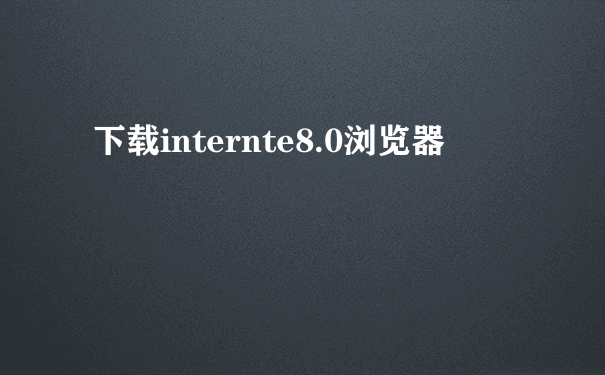 下载internte8.0浏览器