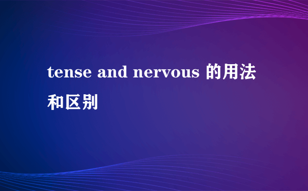 tense and nervous 的用法和区别