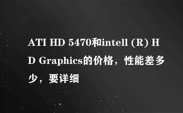 ATI HD 5470和intell (R) HD Graphics的价格，性能差多少，要详细