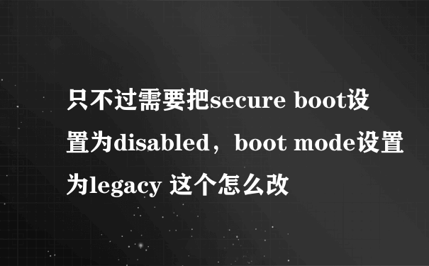 只不过需要把secure boot设置为disabled，boot mode设置为legacy 这个怎么改