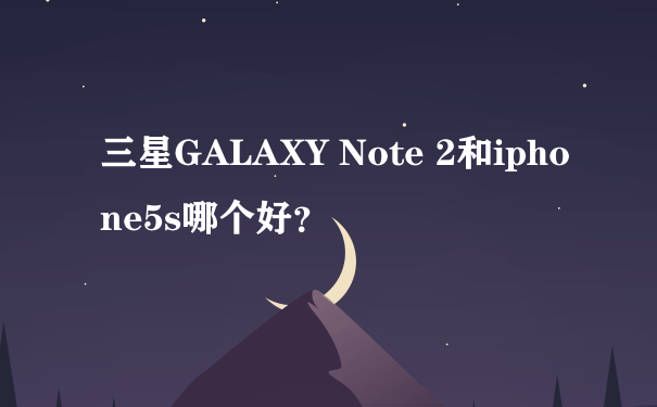 三星GALAXY Note 2和iphone5s哪个好？