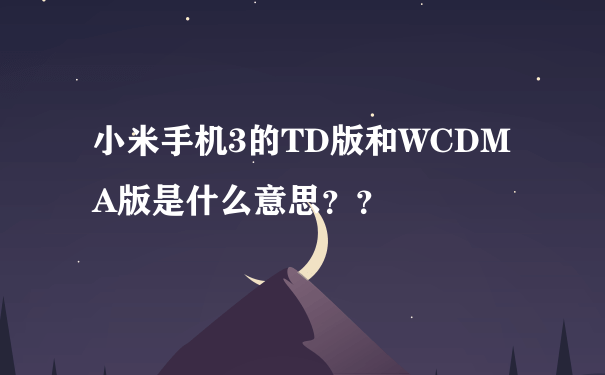 小米手机3的TD版和WCDMA版是什么意思？？