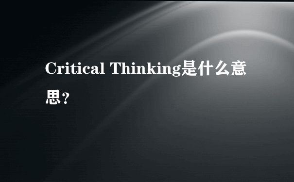 Critical Thinking是什么意思？