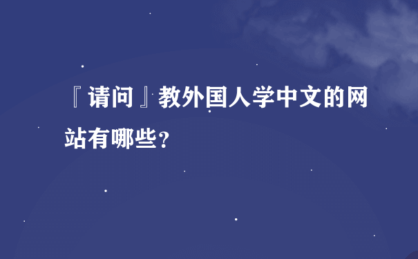 『请问』教外国人学中文的网站有哪些？