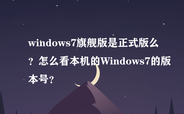 windows7旗舰版是正式版么？怎么看本机的Windows7的版本号？