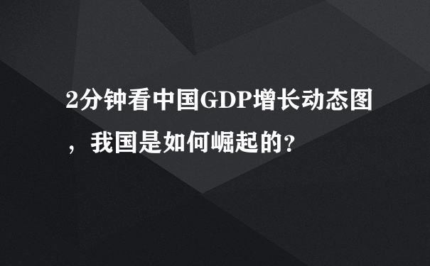 2分钟看中国GDP增长动态图，我国是如何崛起的？