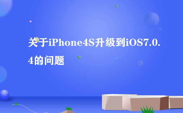 关于iPhone4S升级到iOS7.0.4的问题