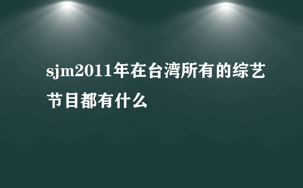 sjm2011年在台湾所有的综艺节目都有什么