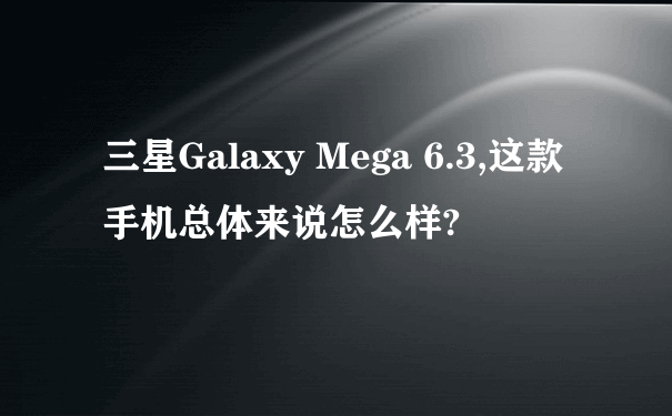 三星Galaxy Mega 6.3,这款手机总体来说怎么样?