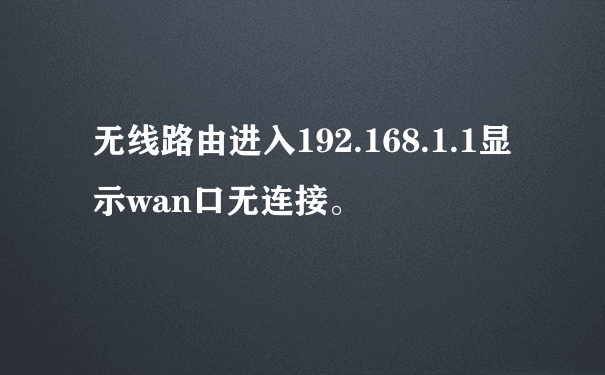无线路由进入192.168.1.1显示wan口无连接。