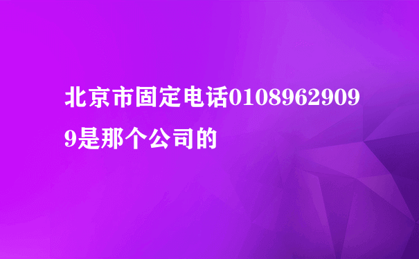 北京市固定电话01089629099是那个公司的