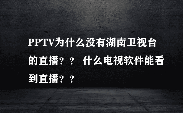 PPTV为什么没有湖南卫视台的直播？？ 什么电视软件能看到直播？？