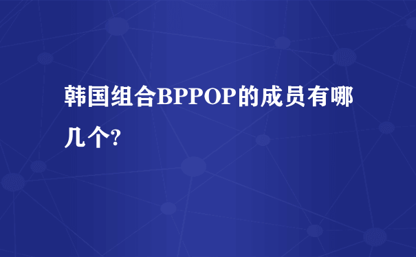 韩国组合BPPOP的成员有哪几个?