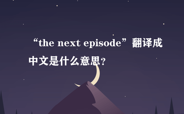 “the next episode”翻译成中文是什么意思？