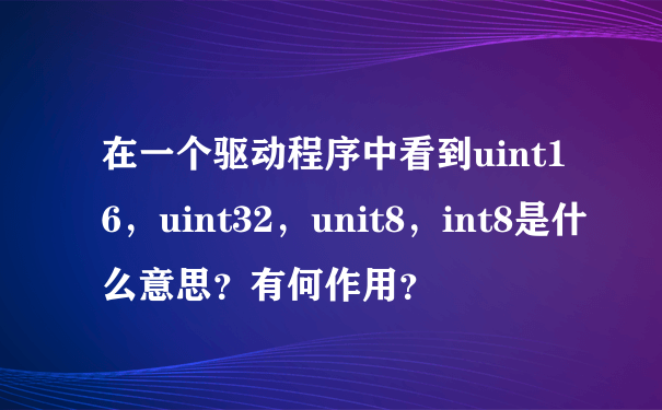 在一个驱动程序中看到uint16，uint32，unit8，int8是什么意思？有何作用？