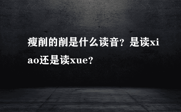 瘦削的削是什么读音？是读xiao还是读xue？