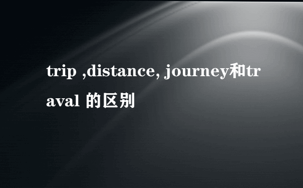 trip ,distance, journey和traval 的区别