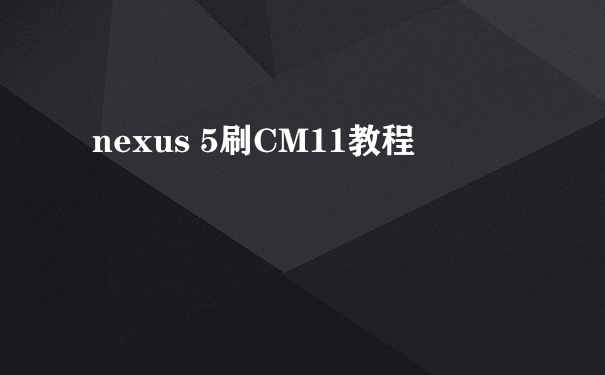 nexus 5刷CM11教程