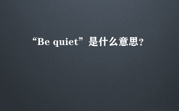 “Be quiet”是什么意思？