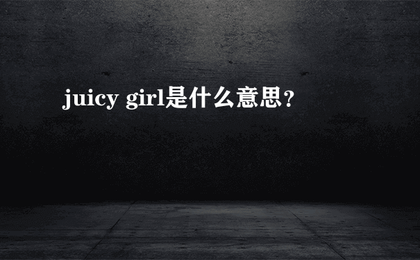 juicy girl是什么意思？