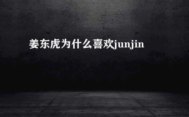 姜东虎为什么喜欢junjin