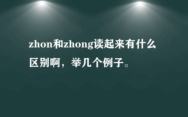 zhon和zhong读起来有什么区别啊，举几个例子。