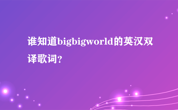 谁知道bigbigworld的英汉双译歌词？