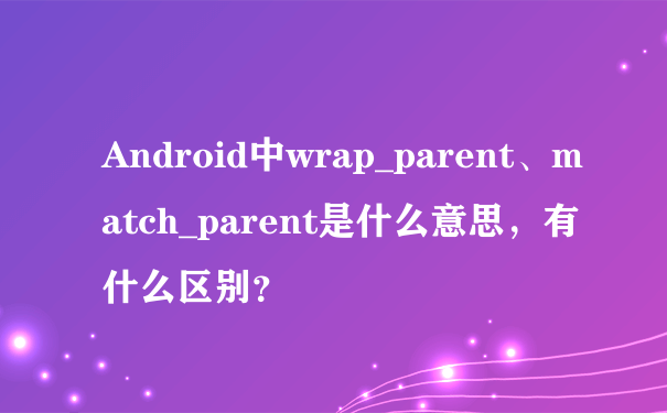 Android中wrap_parent、match_parent是什么意思，有什么区别？