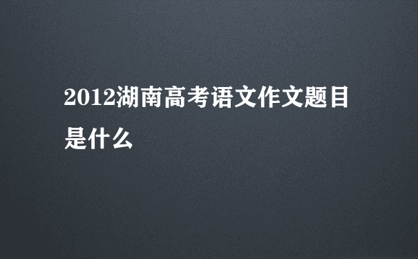 2012湖南高考语文作文题目是什么