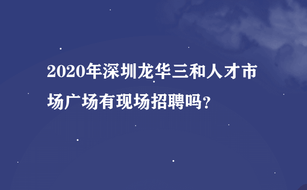 2020年深圳龙华三和人才市场广场有现场招聘吗？