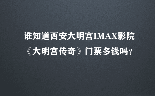 谁知道西安大明宫IMAX影院《大明宫传奇》门票多钱吗？