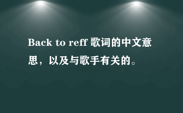 Back to reff 歌词的中文意思，以及与歌手有关的。