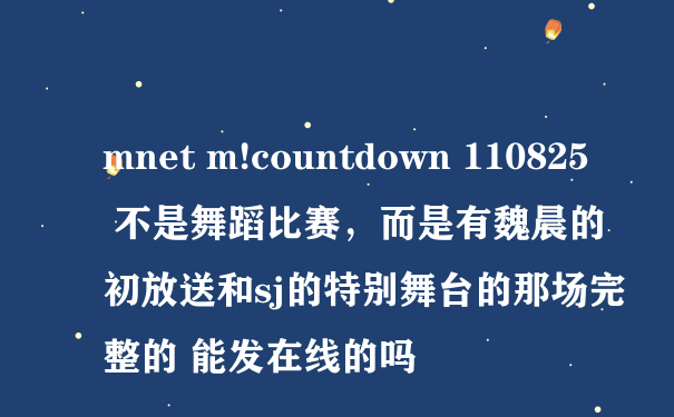 mnet m!countdown 110825 不是舞蹈比赛，而是有魏晨的初放送和sj的特别舞台的那场完整的 能发在线的吗