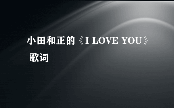 小田和正的《I LOVE YOU》 歌词