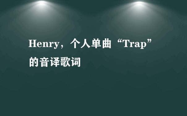 Henry，个人单曲“Trap”的音译歌词