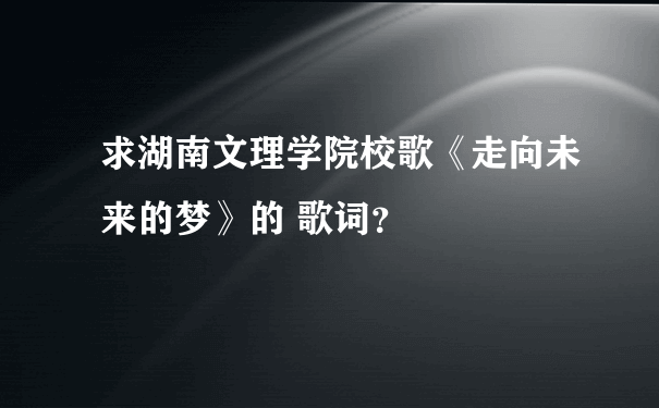 求湖南文理学院校歌《走向未来的梦》的 歌词？