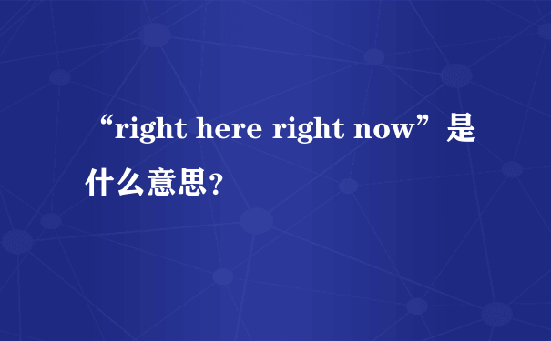 “right here right now”是什么意思？